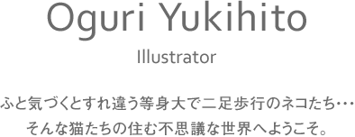 イラストレーターOguri Yukihito/ふと気づくとすれ違う等身大で二足歩行のネコたち・・・そんな猫たちの住む不思議な世界へようこそ。